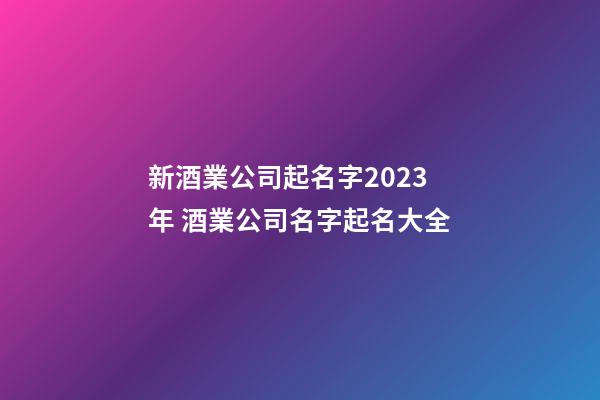 新酒業公司起名字2023年 酒業公司名字起名大全-第1張-公司起名-玄機派